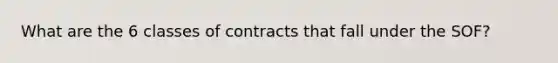 What are the 6 classes of contracts that fall under the SOF?