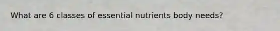 What are 6 classes of <a href='https://www.questionai.com/knowledge/kJuYI6BpxO-essential-nutrients' class='anchor-knowledge'>essential nutrients</a> body needs?