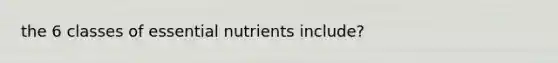 the 6 classes of essential nutrients include?