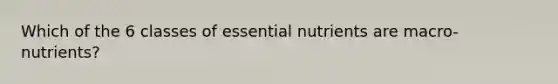 Which of the 6 classes of essential nutrients are macro-nutrients?