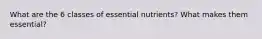 What are the 6 classes of essential nutrients? What makes them essential?