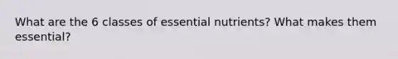 What are the 6 classes of essential nutrients? What makes them essential?