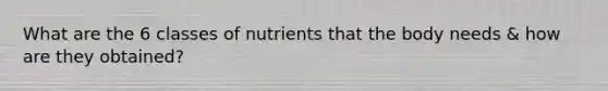 What are the 6 classes of nutrients that the body needs & how are they obtained?