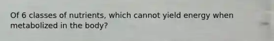 Of 6 classes of nutrients, which cannot yield energy when metabolized in the body?