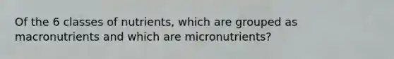 Of the 6 classes of nutrients, which are grouped as macronutrients and which are micronutrients?