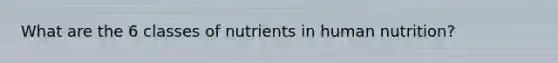 What are the 6 classes of nutrients in human nutrition?
