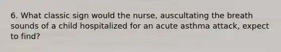 6. What classic sign would the nurse, auscultating the breath sounds of a child hospitalized for an acute asthma attack, expect to find?