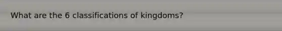 What are the 6 classifications of kingdoms?