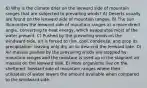 6) Why is the climate drier on the leeward side of mountain ranges that are subjected to prevailing winds? A) Deserts usually are found on the leeward side of mountain ranges. B) The sun illuminates the leeward side of mountain ranges at a more direct angle, converting to heat energy, which evaporates most of the water present. C) Pushed by the prevailing winds on the windward side, air is forced to rise, cool, condense, and drop its precipitation, leaving only dry air to descend the leeward side. D) Air masses pushed by the prevailing winds are stopped by mountain ranges and the moisture is used up in the stagnant air masses on the leeward side. E) More organisms live on the sheltered, leeward side of mountain ranges where their utilization of water lowers the amount available when compared to the windward side.