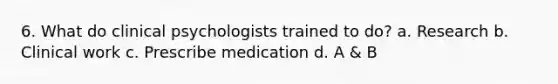 6. What do clinical psychologists trained to do? a. Research b. Clinical work c. Prescribe medication d. A & B