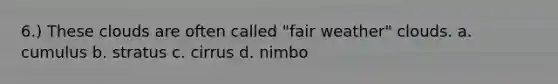 6.) These clouds are often called "fair weather" clouds. a. cumulus b. stratus c. cirrus d. nimbo