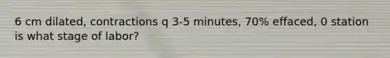 6 cm dilated, contractions q 3-5 minutes, 70% effaced, 0 station is what stage of labor?