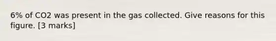 6% of CO2 was present in the gas collected. Give reasons for this figure. [3 marks]