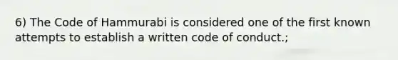 6) The Code of Hammurabi is considered one of the first known attempts to establish a written code of conduct.;