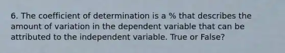 6. The coefficient of determination is a % that describes the amount of variation in the dependent variable that can be attributed to the independent variable. True or False?