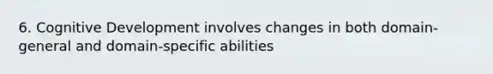 6. Cognitive Development involves changes in both domain-general and domain-specific abilities