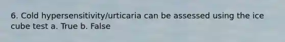 6. Cold hypersensitivity/urticaria can be assessed using the ice cube test a. True b. False