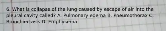 6. What is collapse of the lung caused by escape of air into the pleural cavity called? A. Pulmonary edema B. Pneumothorax C. Bronchiectasis D. Emphysema