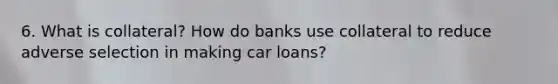 6. What is collateral? How do banks use collateral to reduce adverse selection in making car loans?