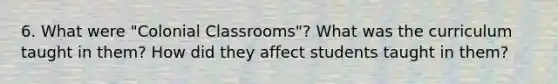 6. What were "Colonial Classrooms"? What was the curriculum taught in them? How did they affect students taught in them?