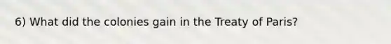 6) What did the colonies gain in the Treaty of Paris?