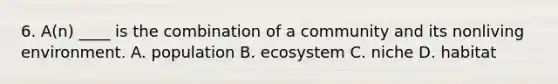 6. A(n) ____ is the combination of a community and its nonliving environment. A. population B. ecosystem C. niche D. habitat