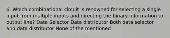 6. Which combinational circuit is renowned for selecting a single input from multiple inputs and directing the binary information to output line? Data Selector Data distributor Both data selector and data distributor None of the mentioned