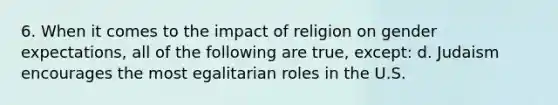 6. When it comes to the impact of religion on gender expectations, all of the following are true, except: d. Judaism encourages the most egalitarian roles in the U.S.