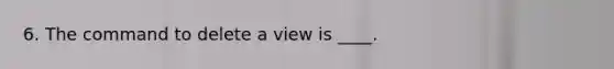 6. The command to delete a view is ____.