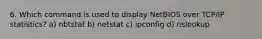 6. Which command is used to display NetBIOS over TCP/IP statistics? a) nbtstat b) netstat c) ipconfig d) nslookup