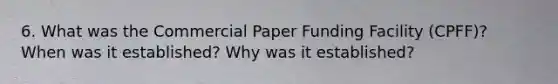 6. What was the Commercial Paper Funding Facility (CPFF)? When was it established? Why was it established?