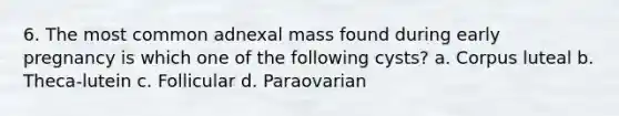 6. The most common adnexal mass found during early pregnancy is which one of the following cysts? a. Corpus luteal b. Theca-lutein c. Follicular d. Paraovarian