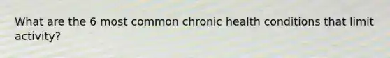 What are the 6 most common chronic health conditions that limit activity?