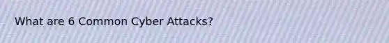 What are 6 Common Cyber Attacks?