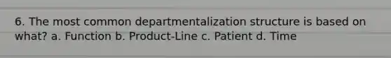 6. The most common departmentalization structure is based on what? a. Function b. Product-Line c. Patient d. Time