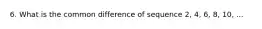 6. What is the common difference of sequence 2, 4, 6, 8, 10, ...