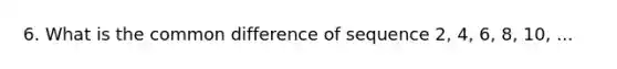 6. What is the common difference of sequence 2, 4, 6, 8, 10, ...