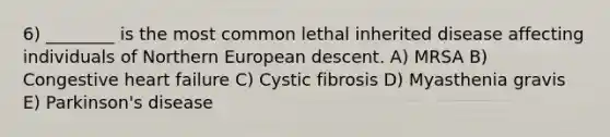 6) ________ is the most common lethal inherited disease affecting individuals of Northern European descent. A) MRSA B) Congestive heart failure C) Cystic fibrosis D) Myasthenia gravis E) Parkinson's disease