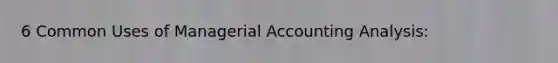 6 Common Uses of Managerial Accounting Analysis: