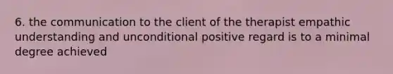 6. the communication to the client of the therapist empathic understanding and unconditional positive regard is to a minimal degree achieved