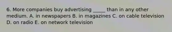 6. More companies buy advertising _____ than in any other medium. A. in newspapers B. in magazines C. on cable television D. on radio E. on network television