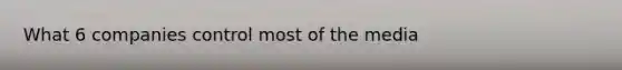 What 6 companies control most of the media