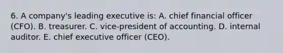 6. A company's leading executive is: A. chief financial officer (CFO). B. treasurer. C. vice-president of accounting. D. internal auditor. E. chief executive officer (CEO).