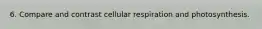6. Compare and contrast cellular respiration and photosynthesis.
