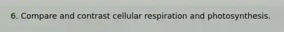 6. Compare and contrast cellular respiration and photosynthesis.