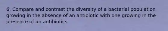 6. Compare and contrast the diversity of a bacterial population growing in the absence of an antibiotic with one growing in the presence of an antibiotics