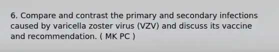 6. Compare and contrast the primary and secondary infections caused by varicella zoster virus (VZV) and discuss its vaccine and recommendation. ( MK PC )