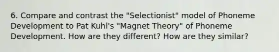 6. Compare and contrast the "Selectionist" model of Phoneme Development to Pat Kuhl's "Magnet Theory" of Phoneme Development. How are they different? How are they similar?