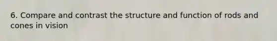 6. Compare and contrast the structure and function of rods and cones in vision