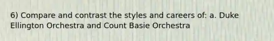 6) Compare and contrast the styles and careers of: a. Duke Ellington Orchestra and Count Basie Orchestra